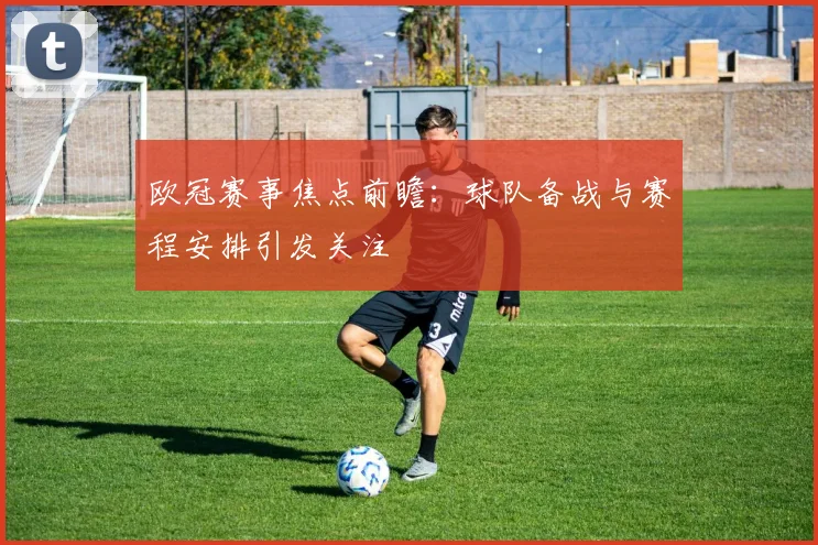 欧冠赛事焦点前瞻:球队备战与赛程安排引发关注