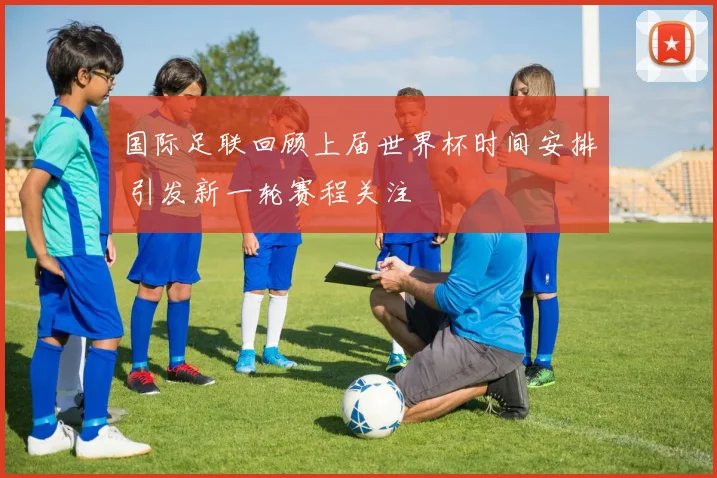 国际足联回顾上届世界杯时间安排 引发新一轮赛程关注