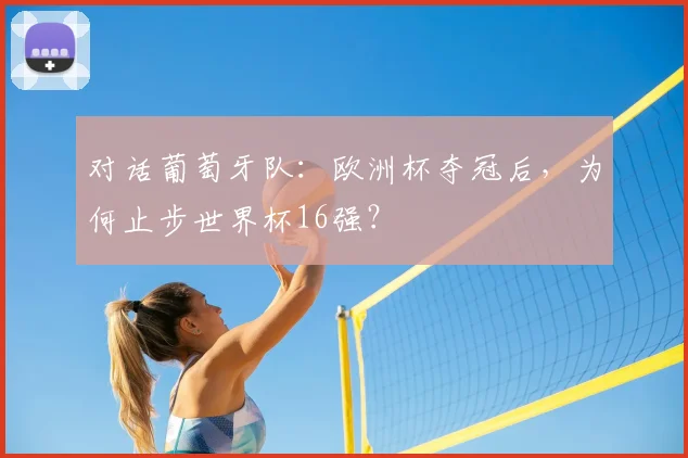 对话葡萄牙队:欧洲杯夺冠后,为何止步世界杯16强?