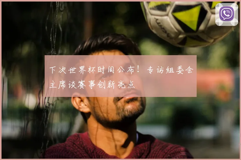 下次世界杯时间公布！专访组委会主席谈赛事创新亮点