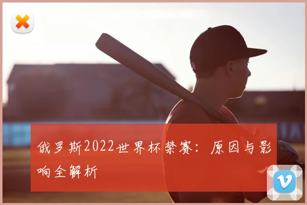 俄罗斯2022世界杯禁赛：原因与影响全解析