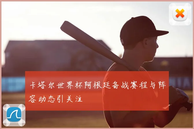 卡塔尔世界杯阿根廷备战赛程与阵容动态引关注