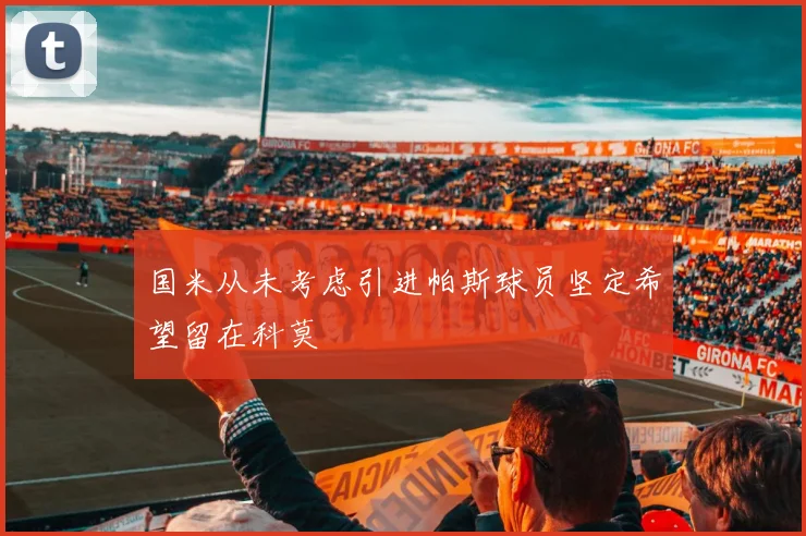 国米从未考虑引进帕斯球员坚定希望留在科莫
