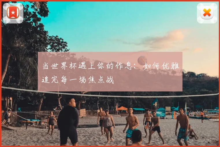 当世界杯遇上你的作息：如何优雅追完每一场焦点战