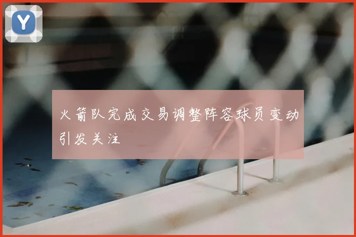 火箭队完成交易调整阵容球员变动引发关注
