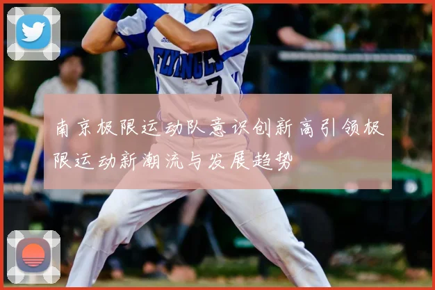 南京极限运动队意识创新高引领极限运动新潮流与发展趋势