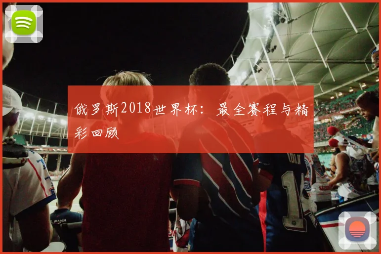 俄罗斯2018世界杯：最全赛程与精彩回顾