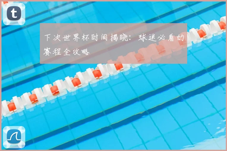 下次世界杯时间揭晓：球迷必看的赛程全攻略