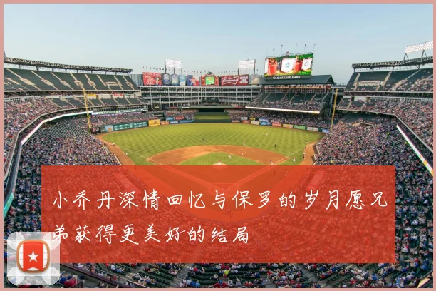 小乔丹深情回忆与保罗的岁月愿兄弟获得更美好的结局