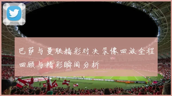 巴萨与曼联精彩对决录像回放全程回顾与精彩瞬间分析