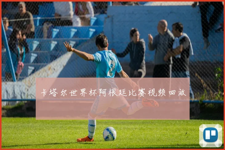 卡塔尔世界杯阿根廷比赛视频回放