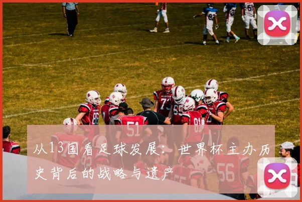 从13国看足球发展：世界杯主办历史背后的战略与遗产