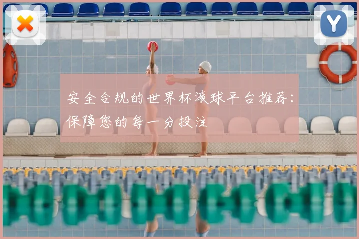 安全合规的世界杯滚球平台推荐：保障您的每一分投注