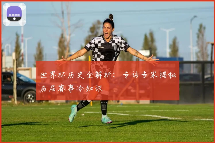 世界杯历史全解析：专访专家揭秘历届赛事冷知识