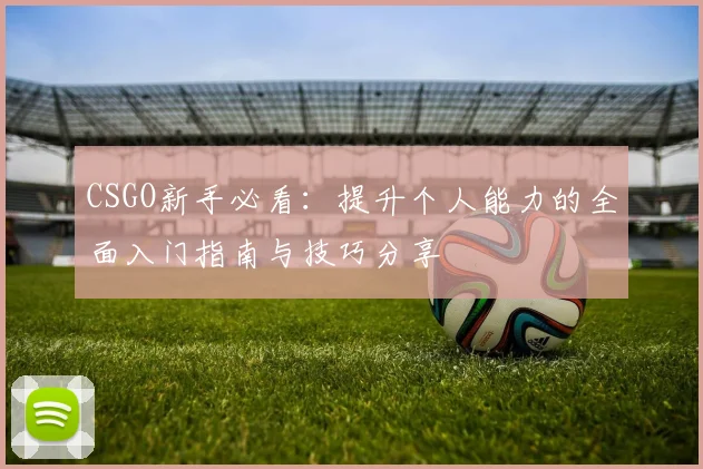 CSGO新手必看：提升个人能力的全面入门指南与技巧分享