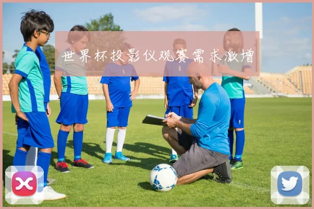 世界杯投影仪观赛需求激增