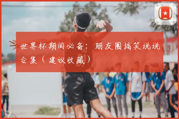 世界杯期间必备：朋友圈搞笑说说合集（建议收藏）