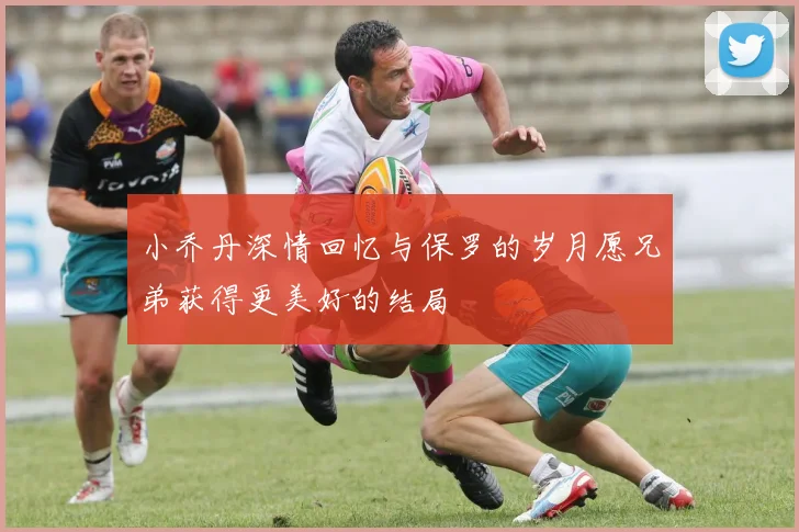 小乔丹深情回忆与保罗的岁月愿兄弟获得更美好的结局