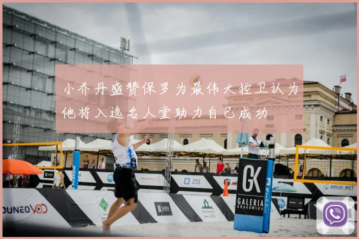 小乔丹盛赞保罗为最伟大控卫认为他将入选名人堂助力自己成功
