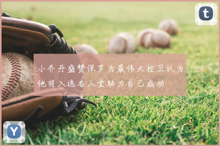 小乔丹盛赞保罗为最伟大控卫认为他将入选名人堂助力自己成功