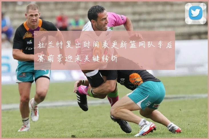 杜兰特复出时间表更新篮网队季后赛前景迎来关键转折