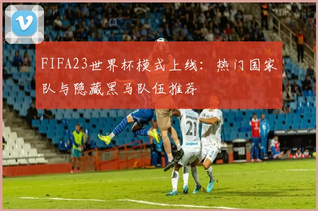 FIFA23世界杯模式上线：热门国家队与隐藏黑马队伍推荐