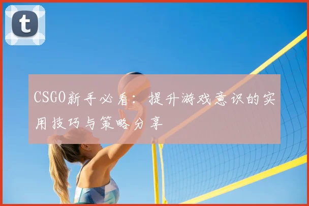 CSGO新手必看：提升游戏意识的实用技巧与策略分享