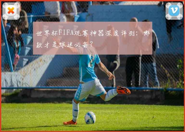 世界杯FIFA观赛神器深度评测：哪款才是球迷必备？
