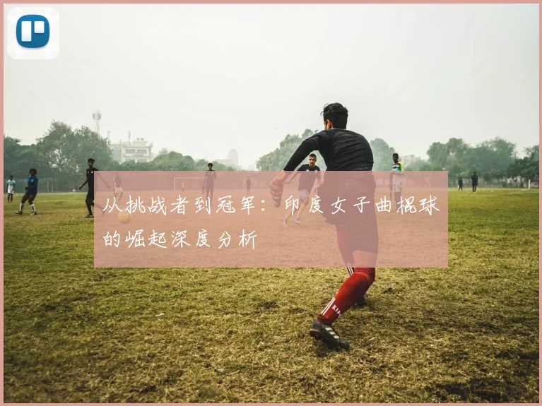 从挑战者到冠军：印度女子曲棍球的崛起深度分析