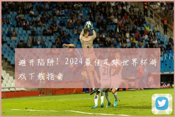 避开陷阱！2024最佳足球世界杯游戏下载指南