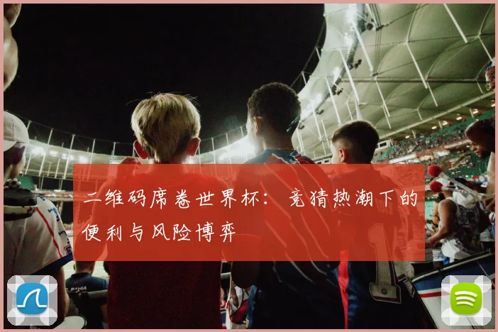 二维码席卷世界杯：竞猜热潮下的便利与风险博弈