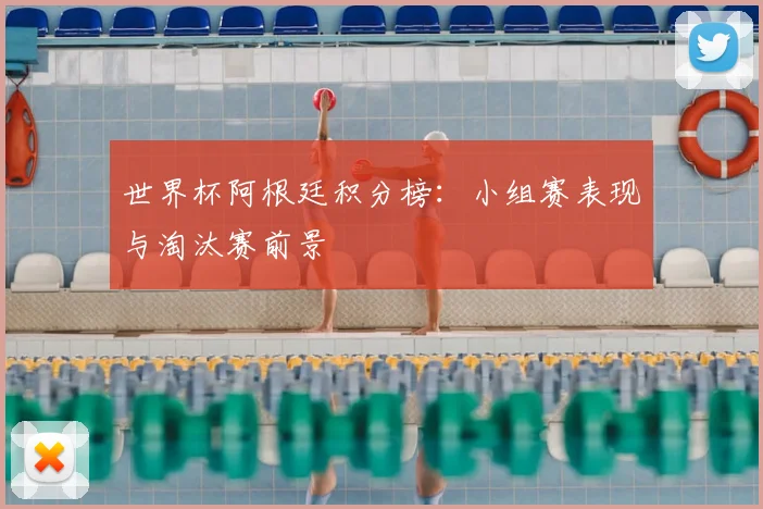 世界杯阿根廷积分榜：小组赛表现与淘汰赛前景