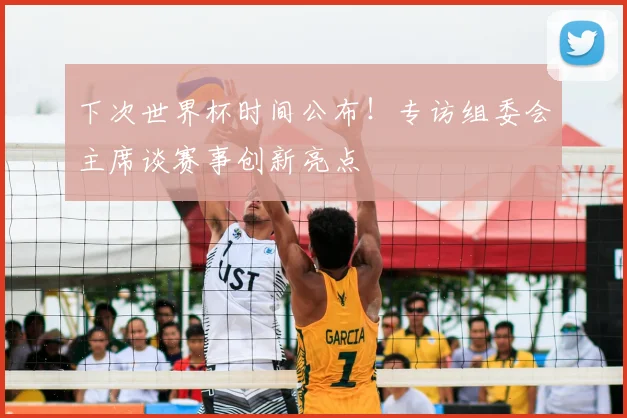 下次世界杯时间公布！专访组委会主席谈赛事创新亮点