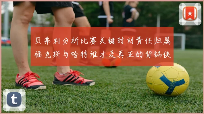 贝弗利分析比赛关键时刻责任归属福克斯与哈特谁才是真正的背锅侠