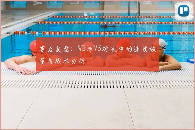 赛后复盘：WE与V5对决中的速度较量与战术分析