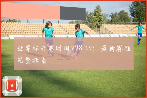 世界杯开赛时间v98 tv:最新赛程完整指南