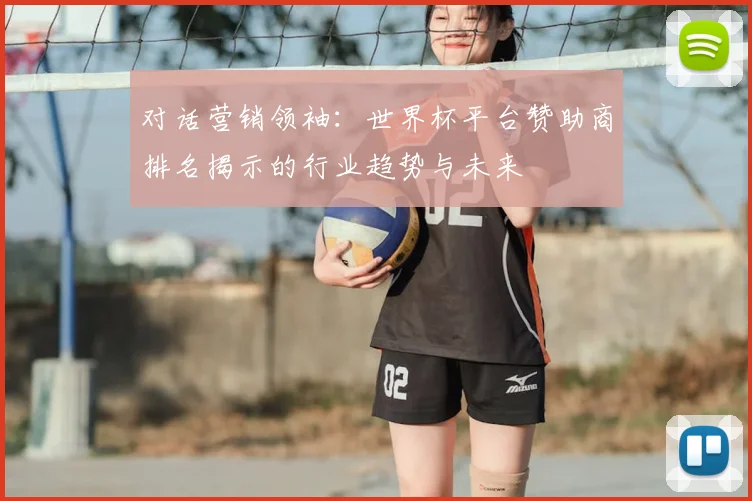 对话营销领袖:世界杯平台赞助商排名揭示的行业趋势与未来