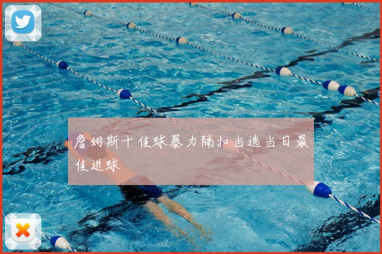 詹姆斯十佳球暴力隔扣当选当日最佳进球