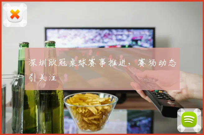 深圳欧冠桌球赛事推进,赛场动态引关注