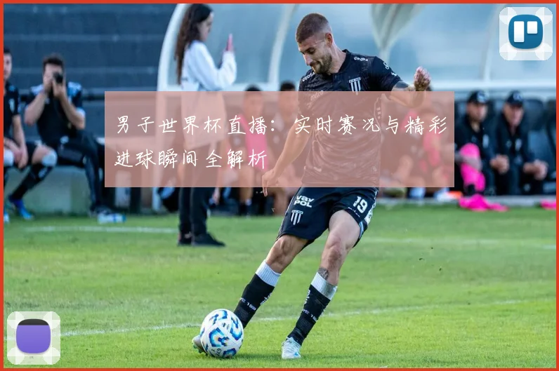 男子世界杯直播:实时赛况与精彩进球瞬间全解析
