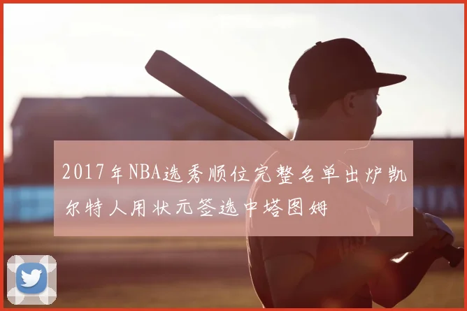 2017年NBA选秀顺位完整名单出炉凯尔特人用状元签选中塔图姆