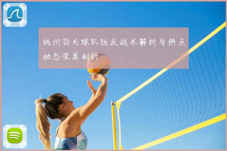 杭州羽毛球队防反战术解析与热点动态深度剖析
