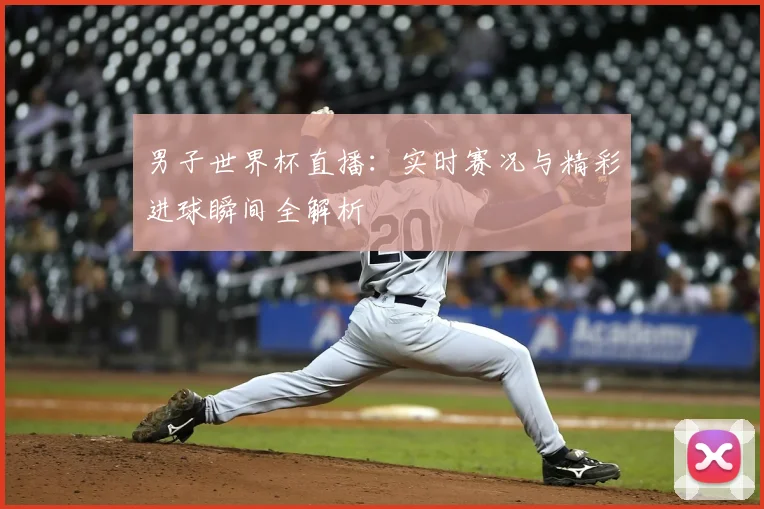 男子世界杯直播:实时赛况与精彩进球瞬间全解析