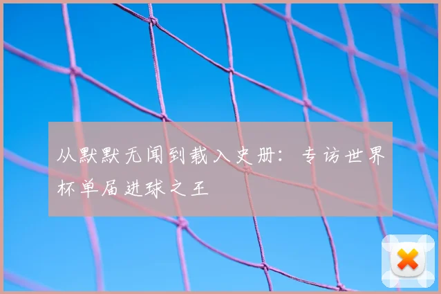 从默默无闻到载入史册:专访世界杯单届进球之王