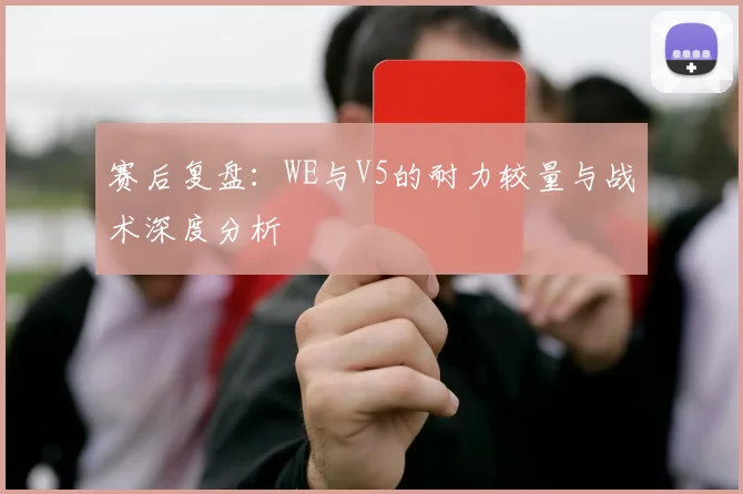 赛后复盘：WE与V5的耐力较量与战术深度分析