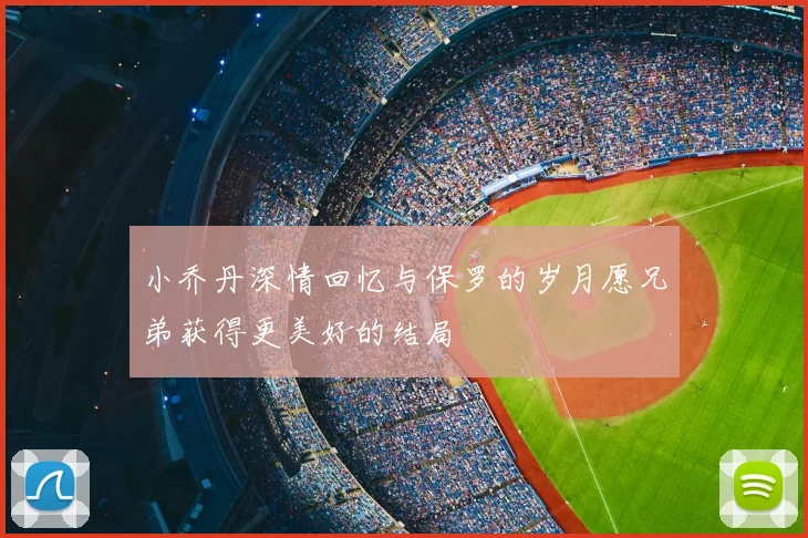 小乔丹深情回忆与保罗的岁月愿兄弟获得更美好的结局