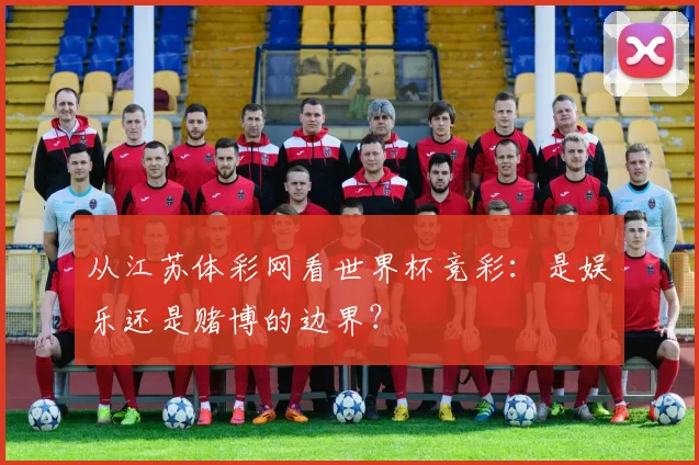 从江苏体彩网看世界杯竞彩:是娱乐还是赌博的边界?