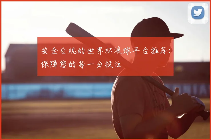 安全合规的世界杯滚球平台推荐：保障您的每一分投注