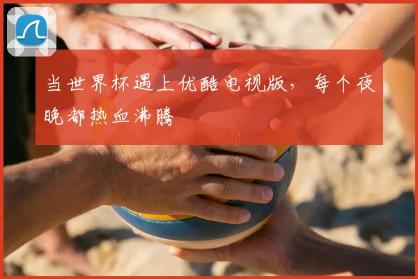 当世界杯遇上优酷电视版，每个夜晚都热血沸腾