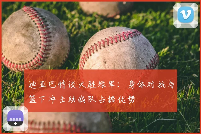 迪亚巴特谈大胜绿军:身体对抗与篮下冲击助我队占据优势